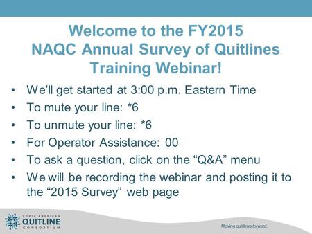 Welcome to the FY2015 NAQC Annual Survey of Quitlines Training Webinar! We’ll get started at 3:00 p.m. Eastern Time To mute your line: *6 To unmute your.