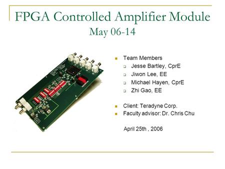 FPGA Controlled Amplifier Module May 06-14 Team Members  Jesse Bartley, CprE  Jiwon Lee, EE  Michael Hayen, CprE  Zhi Gao, EE Client: Teradyne Corp.