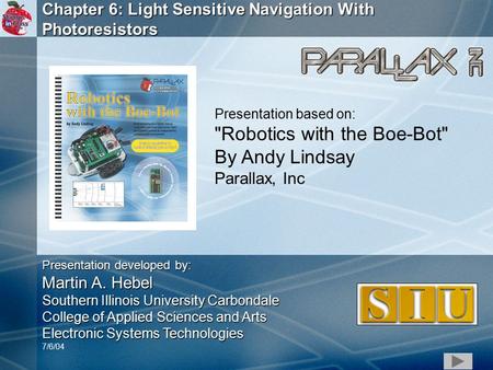 1 Chapter 6: Light Sensitive Navigation With Photoresistors Presentation based on: Robotics with the Boe-Bot By Andy Lindsay Parallax, Inc Presentation.