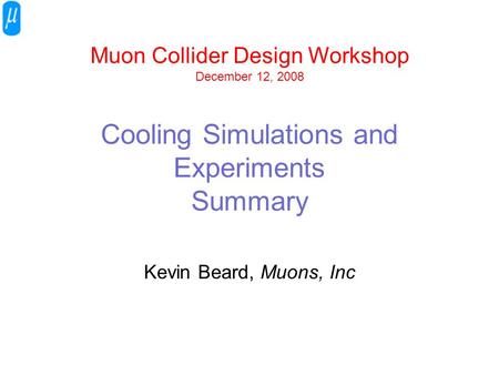 Muon Collider Design Workshop December 12, 2008 Cooling Simulations and Experiments Summary Kevin Beard, Muons, Inc.