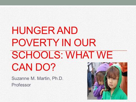 HUNGER AND POVERTY IN OUR SCHOOLS: WHAT WE CAN DO? Suzanne M. Martin, Ph.D. Professor.