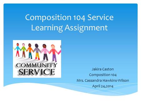 Composition 104 Service Learning Assignment Jakira Caston Composition 104 Mrs. Cassandra Hawkins-Wilson April 24,2014.