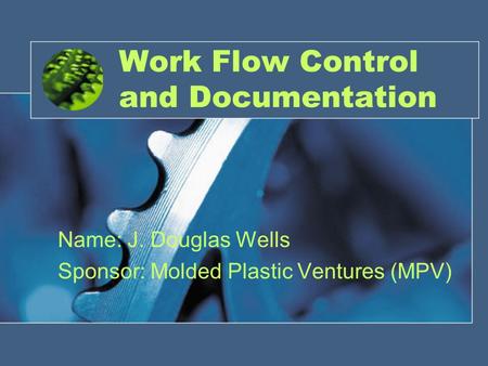 Work Flow Control and Documentation Name: J. Douglas Wells Sponsor: Molded Plastic Ventures (MPV)