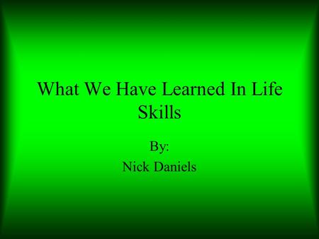 What We Have Learned In Life Skills By: Nick Daniels.