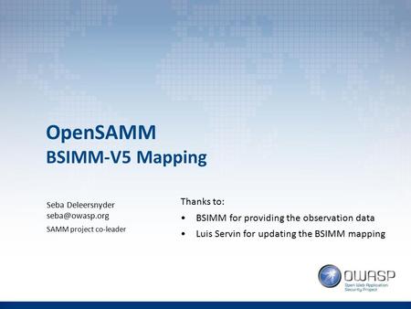 OpenSAMM BSIMM-V5 Mapping Seba Deleersnyder SAMM project co-leader Thanks to: BSIMM for providing the observation data Luis Servin for updating.