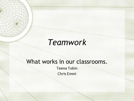 Teamwork What works in our classrooms. Teena Tobin Chris Emmi.