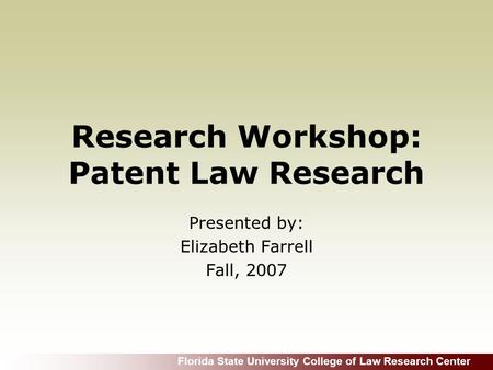 Florida State University College of Law Research Center Research Workshop: Patent Law Research Presented by: Elizabeth Farrell Fall, 2007.