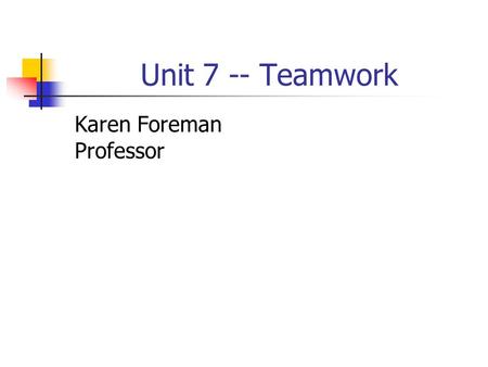 Unit 7 -- Teamwork Karen Foreman Professor. Groups and Teams What is a working group? What is a team?