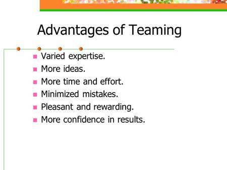 Advantages of Teaming Varied expertise. More ideas. More time and effort. Minimized mistakes. Pleasant and rewarding. More confidence in results.