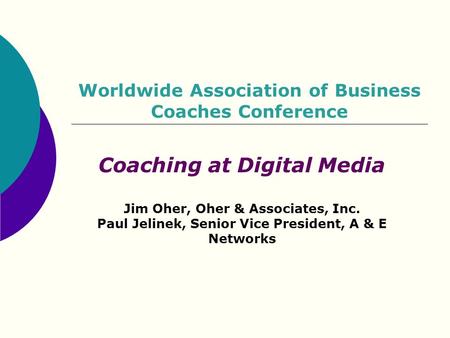 Worldwide Association of Business Coaches Conference Coaching at Digital Media Jim Oher, Oher & Associates, Inc. Paul Jelinek, Senior Vice President, A.