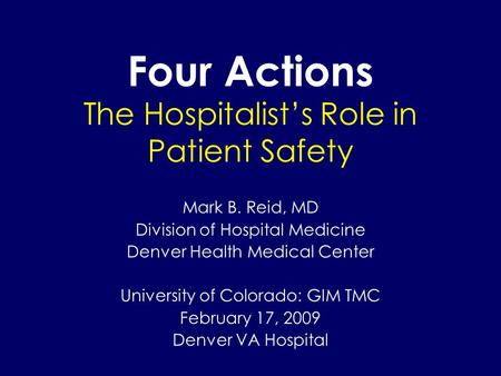 Four Actions The Hospitalist’s Role in Patient Safety Mark B. Reid, MD Division of Hospital Medicine Denver Health Medical Center University of Colorado: