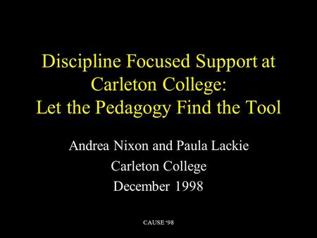 CAUSE ‘98 Discipline Focused Support at Carleton College: Let the Pedagogy Find the Tool Andrea Nixon and Paula Lackie Carleton College December 1998.