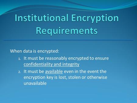 When data is encrypted: 1. It must be reasonably encrypted to ensure confidentiality and integrity 2. It must be available even in the event the encryption.