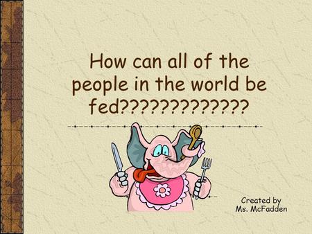 How can all of the people in the world be fed????????????? Created by Ms. McFadden.