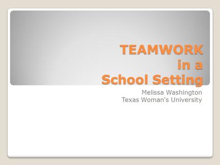 TEAMWORK in a School Setting Melissa Washington Texas Woman's University.