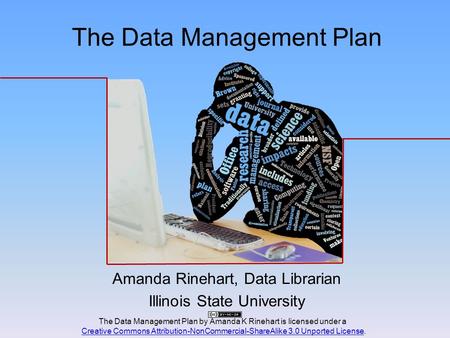 The Data Management Plan Amanda Rinehart, Data Librarian Illinois State University The Data Management Plan by Amanda K Rinehart is licensed under a Creative.