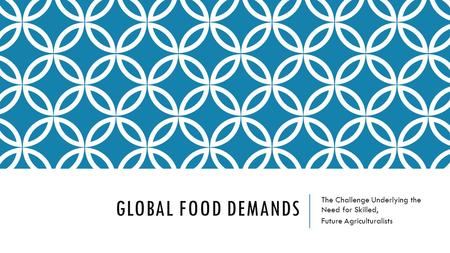 GLOBAL FOOD DEMANDS The Challenge Underlying the Need for Skilled, Future Agriculturalists.