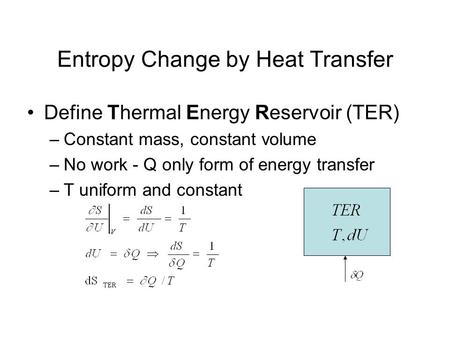 Entropy Change by Heat Transfer Define Thermal Energy Reservoir (TER) –Constant mass, constant volume –No work - Q only form of energy transfer –T uniform.