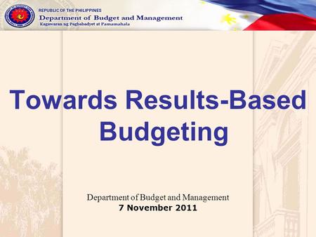 Towards Results-Based Budgeting Department of Budget and Management 7 November 2011.