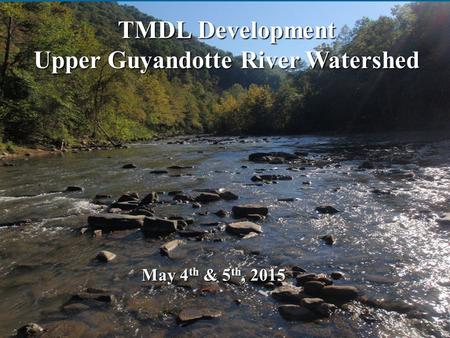 TMDL Development Upper Guyandotte River Watershed May 4 th & 5 th, 2015.