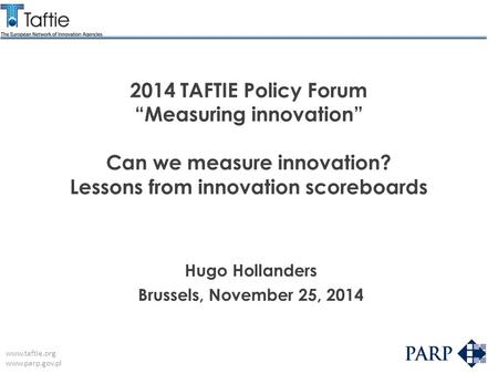 Www.taftie.org www.parp.gov.pl 2014 TAFTIE Policy Forum “Measuring innovation” Can we measure innovation? Lessons from innovation scoreboards Hugo Hollanders.