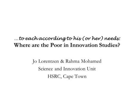 …to each according to his (or her) needs: Where are the Poor in Innovation Studies? Jo Lorentzen & Rahma Mohamed Science and Innovation Unit HSRC, Cape.