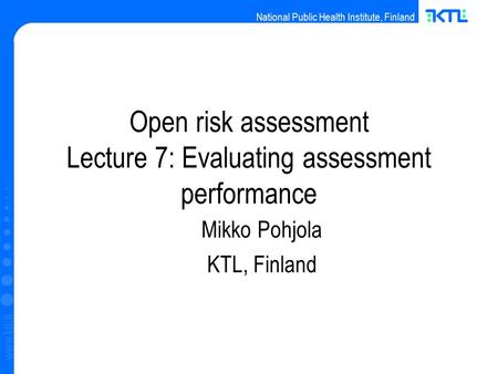 National Public Health Institute, Finland www.ktl.fi Open risk assessment Lecture 7: Evaluating assessment performance Mikko Pohjola KTL, Finland.