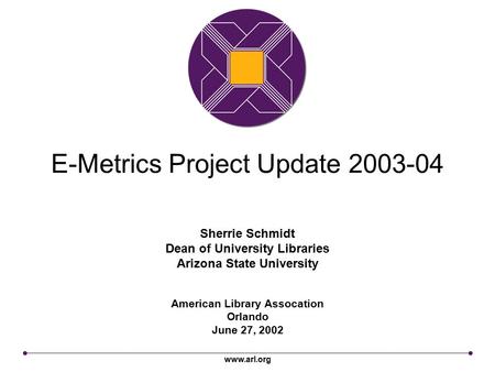 Www.arl.org E-Metrics Project Update 2003-04 American Library Assocation Orlando June 27, 2002 Sherrie Schmidt Dean of University Libraries Arizona State.