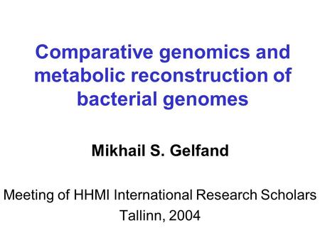 Comparative genomics and metabolic reconstruction of bacterial genomes Mikhail S. Gelfand Meeting of HHMI International Research Scholars Tallinn, 2004.