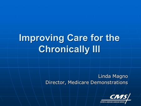 Improving Care for the Chronically Ill Linda Magno Director, Medicare Demonstrations.