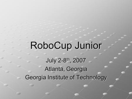 RoboCup Junior July 2-8 th, 2007 Atlanta, Georgia Georgia Institute of Technology.