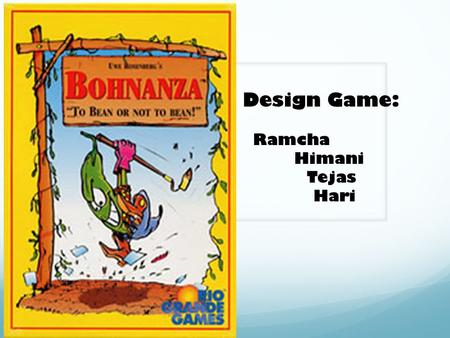 Design Game: Ramcha Himani Tejas Hari.  It’s a card game.  Players plant beans  Goal: Earn gold coins.