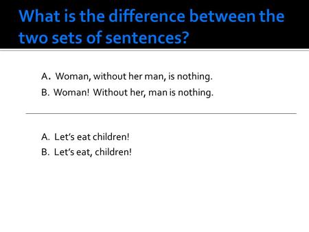 A. Woman, without her man, is nothing. B. Woman! Without her, man is nothing. A. Let’s eat children! B. Let’s eat, children!