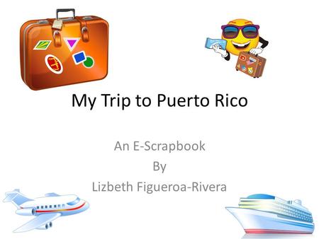 My Trip to Puerto Rico An E-Scrapbook By Lizbeth Figueroa-Rivera.