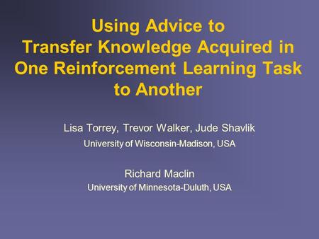 Using Advice to Transfer Knowledge Acquired in One Reinforcement Learning Task to Another Lisa Torrey, Trevor Walker, Jude Shavlik University of Wisconsin-Madison,