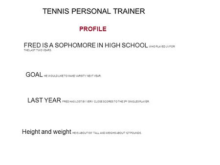 TENNIS PERSONAL TRAINER FRED IS A SOPHOMORE IN HIGH SCHOOL WHO PLAYED JV FOR THE LAST TWO YEARS. GOAL HE WOULD LIKE TO MAKE VARSITY NEXT YEAR. LAST YEAR.