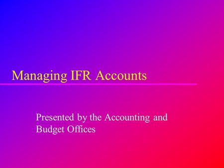 Managing IFR Accounts Presented by the Accounting and Budget Offices.