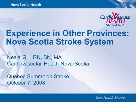 Experience in Other Provinces: Nova Scotia Stroke System Neala Gill, RN, BN, MA Cardiovascular Health Nova Scotia Quebec Summit on Stroke October 7, 2008.