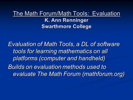 The Math Forum/Math Tools: Evaluation K. Ann Renninger Swarthmore College Evaluation of Math Tools, a DL of software tools for learning mathematics on.