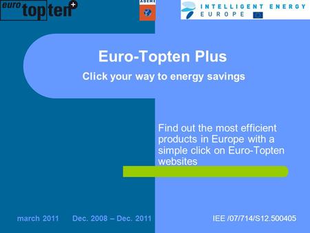 IEE /07/714/S12.500405Dec. 2008 – Dec. 2011march 2011 Find out the most efficient products in Europe with a simple click on Euro-Topten websites Euro-Topten.