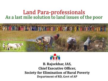 Land Para-professionals As a last mile solution to land issues of the poor B. Rajsekhar, IAS, Chief Executive Officer, Society for Elimination of Rural.