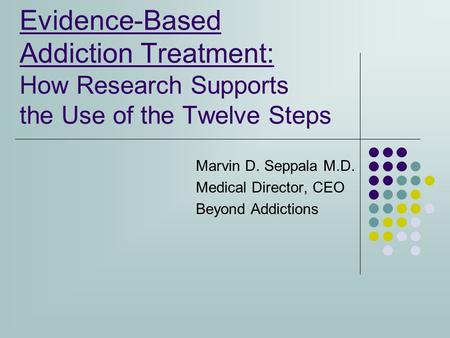 Evidence-Based Addiction Treatment: How Research Supports the Use of the Twelve Steps Marvin D. Seppala M.D. Medical Director, CEO Beyond Addictions.