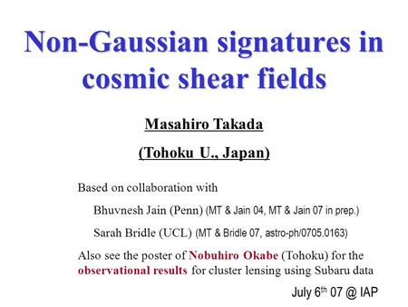 Non-Gaussian signatures in cosmic shear fields Masahiro Takada (Tohoku U., Japan) July 6 th IAP Based on collaboration with Bhuvnesh Jain (Penn) (MT.