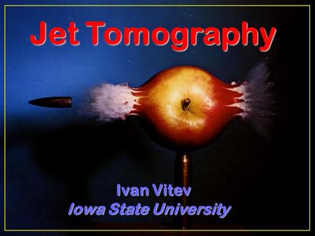 December 10, 2003 Ivan Vitev 1 Jet Tomography Jet Tomography Ivan Vitev Iowa State University Iowa State University.