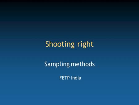 Shooting right Sampling methods FETP India. Competency to be gained from this lecture Select a sample from a population to generate precise and valid.