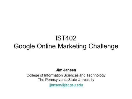 IST402 Google Online Marketing Challenge Jim Jansen College of Information Sciences and Technology The Pennsylvania State University