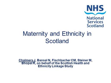 Maternity and Ethnicity in Scotland Chalmers J, Bansal N, Fischbacher CM, Steiner M, Bhopal R, on behalf of the Scottish Health and Ethnicity Linkage Study.