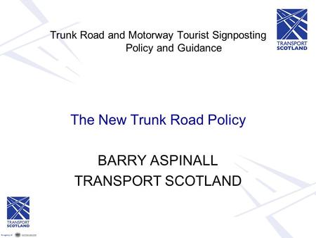 Trunk Road and Motorway Tourist Signposting Policy and Guidance The New Trunk Road Policy BARRY ASPINALL TRANSPORT SCOTLAND.