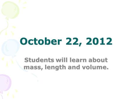 October 22, 2012 Students will learn about mass, length and volume.