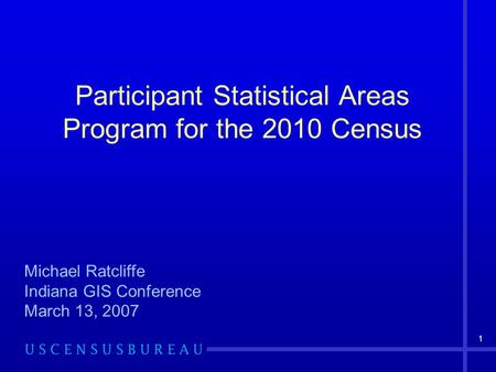 1 Participant Statistical Areas Program for the 2010 Census Michael Ratcliffe Indiana GIS Conference March 13, 2007.